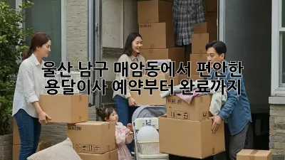 울산 남구 매암동에서 편안한 용달이사, 예약부터 완료까지!